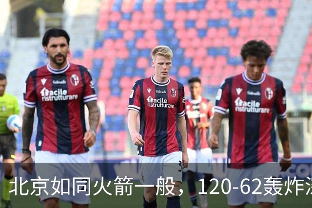 北京如同火箭一般，120-62轰炸深圳，豪取三连胜！
