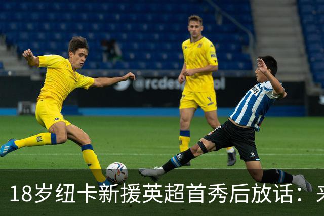 18岁纽卡新援英超首秀后放话：来这里就是为立刻上场，不为学习